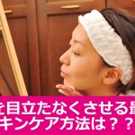 毛穴を目立たなくさせる最良のスキンケア方法は？